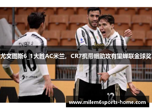 尤文图斯6_1大胜AC米兰,CR7携带帽助攻有望蝉联金球奖