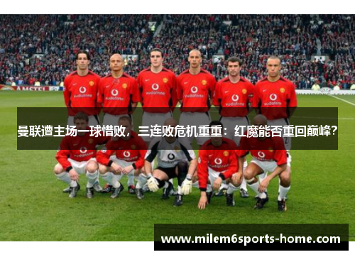 曼联遭主场一球惜败，三连败危机重重：红魔能否重回巅峰？