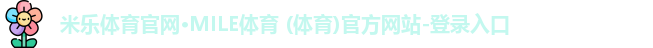 米乐体育官网·MILE体育 (体育)官方网站-登录入口